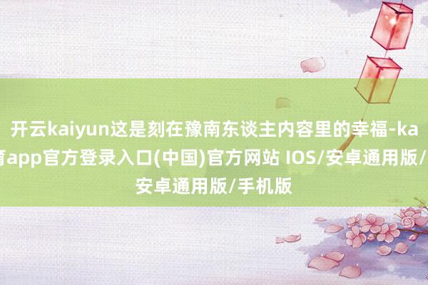 开云kaiyun这是刻在豫南东谈主内容里的幸福-kai云体育app官方登录入口(中国)官方网站 IOS/安卓通用版/手机版