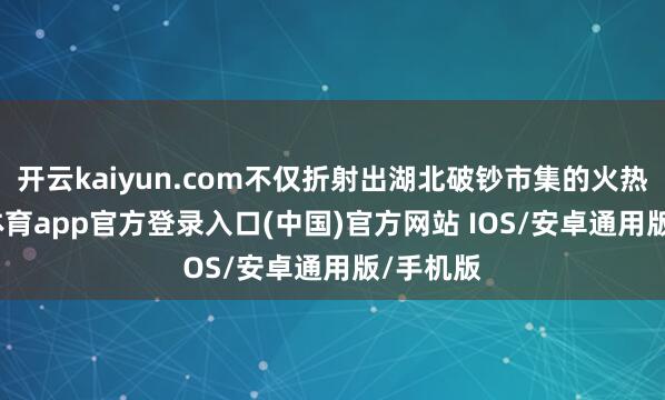 开云kaiyun.com不仅折射出湖北破钞市集的火热-kai云体育app官方登录入口(中国)官方网站 IOS/安卓通用版/手机版
