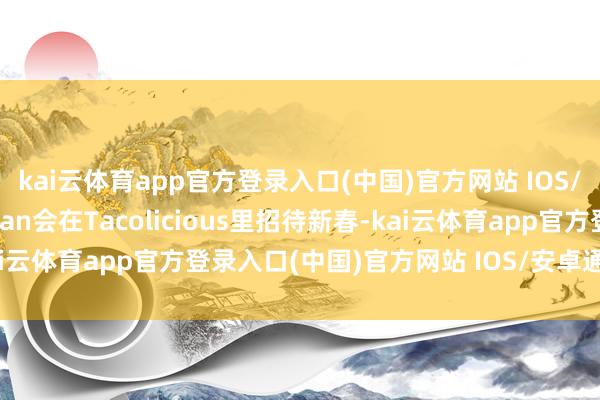 kai云体育app官方登录入口(中国)官方网站 IOS/安卓通用版/手机版Logan会在Tacolicious里招待新春-kai云体育app官方登录入口(中国)官方网站 IOS/安卓通用版/手机版