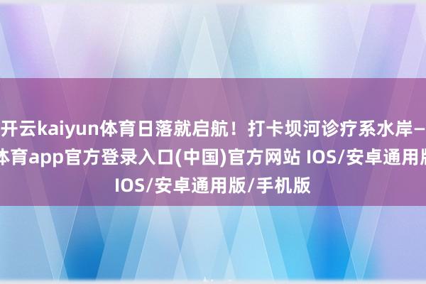开云kaiyun体育日落就启航！打卡坝河诊疗系水岸——-kai云体育app官方登录入口(中国)官方网站 IOS/安卓通用版/手机版