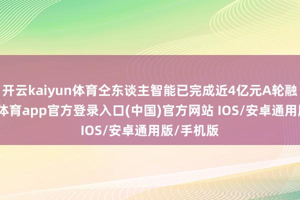 开云kaiyun体育仝东谈主智能已完成近4亿元A轮融资-kai云体育app官方登录入口(中国)官方网站 IOS/安卓通用版/手机版